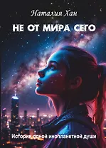 Не от мира сего. История одной инопланетной души: Роман