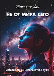 Не от мира сего. История одной инопланетной души: Роман
