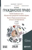 Гражданское право. Том III. Особенная часть. Абсолютные гражданско-правовые формы. Книга 2. Права исключительные, личные и наследственные. Учебник для бакалавриата и магистратуры