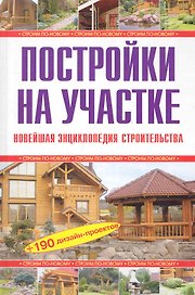 Постройки на участке. Новейшая энциклопедия строительства