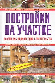 Постройки на участке. Новейшая энциклопедия строительства