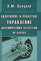 Адаптивное и робастное управление динамическими объектами по выходу / Цыкунов А. (Бином)