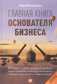 Главная книга основателя бизнеса:  Кого брать с собой, как делить прибыль, как распределять роли и другие вопросы, которые надо решить с самого начала