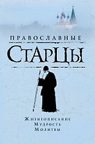 Православные старцы: Жизнеописание, мудрость, молитвы