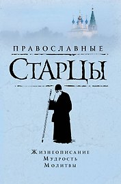 Православные старцы: Жизнеописание, мудрость, молитвы