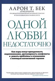 Одной любви недостаточно: Как пары могут преодолевать недопонимание, урегулировать конфликты и решать проблемы во взаимоотношениях с помощью когнитивной терапии