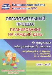 Образовательный процесс. Планирование на каждый день по программе "От рождения до школы" под редакцией Н. Е. Вераксы, Т. С. Комаровой, М. А. Васильевой. Март-май. Подготовительная группа (от 6 до 7 лет)