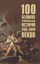 100 великих криминальных историй XVII- XVIII веков  (16+)