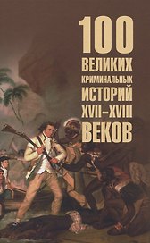 100 великих криминальных историй XVII- XVIII веков  (16+)