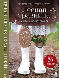 Лесная травница. Вышиваем ЦВЕТЫ, ТРАВЫ, ЯГОДЫ, ГРИБЫ с Юлией Елкиной
