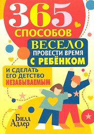 365 способов весело провести время с ребёнком и сделать его детство незабываемым