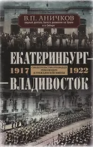 Екатеринбург - Владивосток. Свидетельства очевидца революции и гражданской войны. 1917-1922