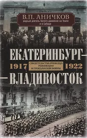 Екатеринбург - Владивосток. Свидетельства очевидца революции и гражданской войны. 1917-1922