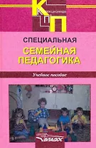 Специальная семейная педагогика. Семейное воспитание детей с отклонениями в развитии: учебное пособие для студентов вузов, обучающихся по специальности “Специальная дошкольная педагогика и психология”
