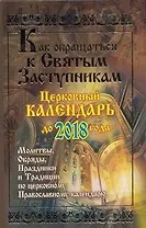 Как обращаться к святым заступникам. Церковный календарь до 2018 года. Молитвы, обряды, праздники и традиции по церковному Православному календарю