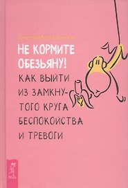 Не кормите обезьяну! Как выйти из замкнутого круга беспокойства и тревоги