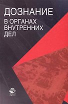 Дознание в органах внутренних дел: учеб. пособие для студентов вузов, обучающихся по специальности "Юриспруденция"