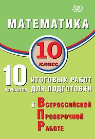 Математика. 10 класс. 10 вариантов итоговых работ для подготовки к Всероссийской проверочной работе