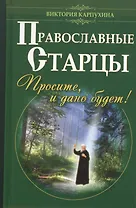 Православные старцы. Просите, и дано будет!