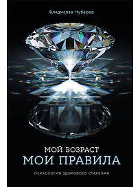 Мой возраст — мои правила: Психология здорового старения