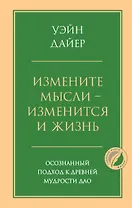Измените мысли - изменится и жизнь. Осознанный подход к древней мудрости ДАО