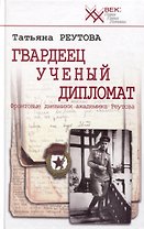 Гвардеец. Ученый. Дипломат. Фронтовые дневники академика Реутова