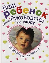 Ваш ребенок.Полное руководство по уходу от рождения до 3лет