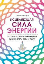 Исцеляющая сила энергии. Простые практики, чтобы вернуть здоровье телу, разуму и Духу