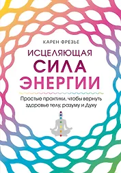 Исцеляющая сила энергии. Простые практики, чтобы вернуть здоровье телу, разуму и Духу
