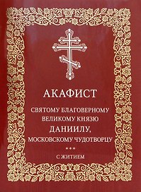 Акафист святому благоверному великому князю Даниилу, Московскому чудотворцу. С житием