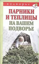 Парники и теплицы на вашем подворье. Способы изготовления и применения