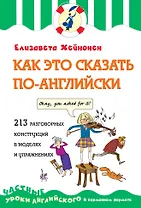 Как это сказать по-английски, или 213 разговорных конструкций в моделях и упражнениях