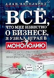 Все, что мне известно о бизнесе, я узнал, играя в "Монополию": Как построить успешный бизнес, используя стратегии из популярной настольной игры