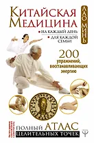 Китайская медицина на каждый день для каждой семьи. Полный атлас целительных точек. 200 упражнений, восстанавливающих энергию