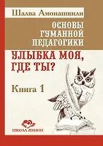 Основы гуманной педагогики. Книга 1. Улыбка моя, где ты?