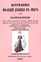 Вступление молодой девицы в свет, или Наставление, как должна поступать молодая девица при визитах, на балах, обедах и ужинах, в театре, концентрах и собраниях