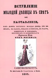 Вступление молодой девицы в свет, или Наставление, как должна поступать молодая девица при визитах, на балах, обедах и ужинах, в театре, концентрах и собраниях