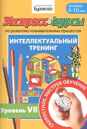 Экспресс-курсы по развитию познавательных процессов. Интеллектуальный тренинг. Уровень VII. Для детей 6-10 лет