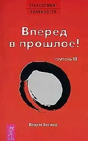 Трансерфинг реальности. 3 Ступень: Вперед в прошлое!