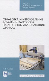 Обработка и изготовление сложных деталей и заготовок на деревообрабатывающих станках. Учебное пособие для СПО