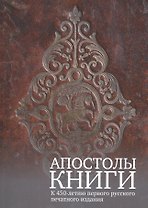Апостолы книги. К 450-летию первого русского печатного издания