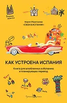 Как устроена Испания. Книга для влюбленных в страну и планирующих переезд