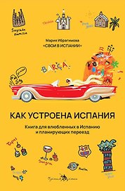 Как устроена Испания. Книга для влюбленных в страну и планирующих переезд