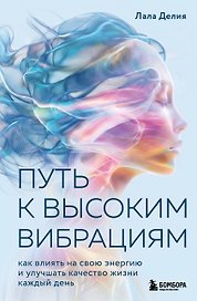 Путь к высоким вибрациям. Как влиять на свою энергию и улучшать качество жизни каждый день