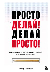Просто делай! Делай просто! Как превратить свою историю страдания в историю процветания