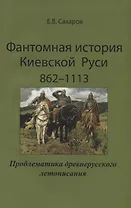 Фантомная история Киевской Руси 862-1113. Проблематика древнерусского летописания