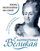 Екатерина Великая. Жизнь, рассказанная ею самой - 0