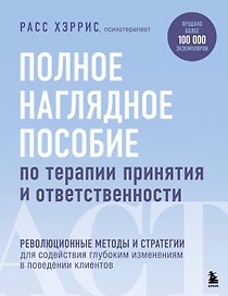 Полное наглядное пособие по терапии принятия и ответственности. Революционные методы и стратегии для содействия глубоким изменениям в поведении клиентов