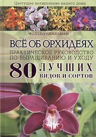 Всё об орхидеях. Практическое руководство по выращиванию и уходу. 80 лучших видов и сортов