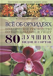Всё об орхидеях. Практическое руководство по выращиванию и уходу. 80 лучших видов и сортов
